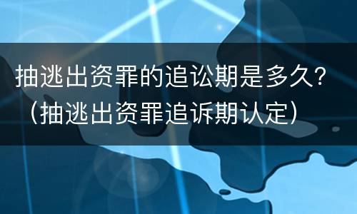 抽逃出资罪的追讼期是多久？（抽逃出资罪追诉期认定）