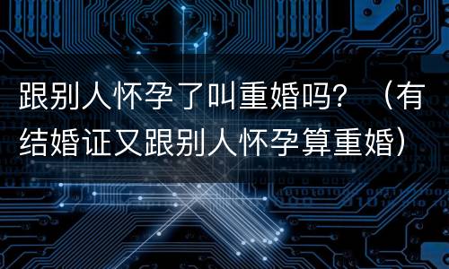 跟别人怀孕了叫重婚吗？（有结婚证又跟别人怀孕算重婚）