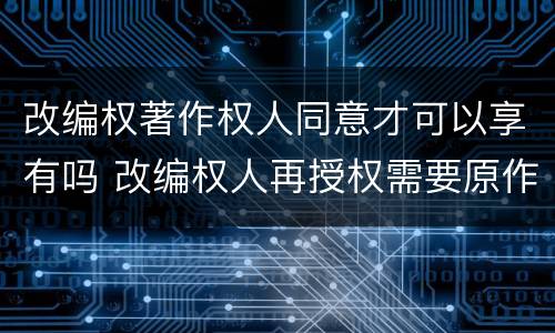 改编权著作权人同意才可以享有吗 改编权人再授权需要原作者同意吗?