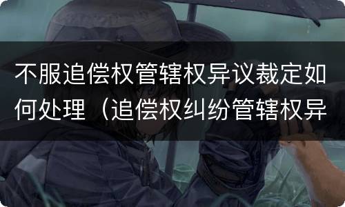不服追偿权管辖权异议裁定如何处理（追偿权纠纷管辖权异议）