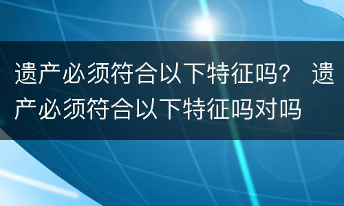 遗产必须符合以下特征吗？ 遗产必须符合以下特征吗对吗