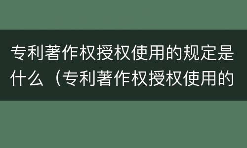 专利著作权授权使用的规定是什么（专利著作权授权使用的规定是什么法律）