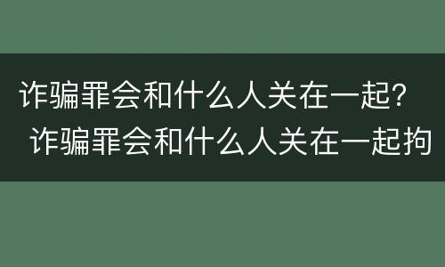 诈骗罪会和什么人关在一起？ 诈骗罪会和什么人关在一起拘留