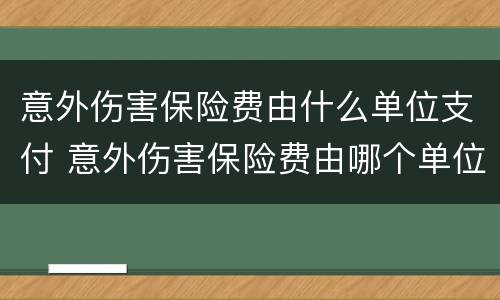 意外伤害保险费由什么单位支付 意外伤害保险费由哪个单位支付