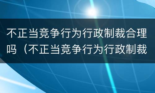 不正当竞争行为行政制裁合理吗（不正当竞争行为行政制裁合理吗）