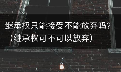 继承权只能接受不能放弃吗？（继承权可不可以放弃）