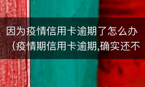 因为疫情信用卡逾期了怎么办（疫情期信用卡逾期,确实还不起,有影响吗）