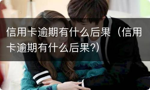 信用卡逾期有什么后果（信用卡逾期有什么后果?）