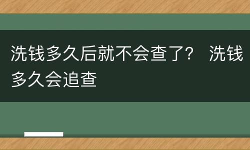 洗钱多久后就不会查了？ 洗钱多久会追查