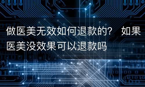 做医美无效如何退款的？ 如果医美没效果可以退款吗