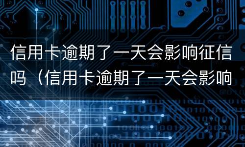 信用卡逾期了一天会影响征信吗（信用卡逾期了一天会影响征信吗知乎）