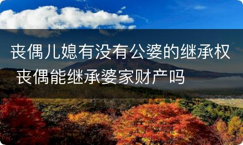 丧偶儿媳有没有公婆的继承权 丧偶能继承婆家财产吗