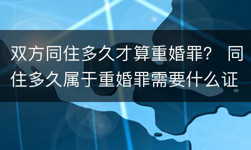 双方同住多久才算重婚罪？ 同住多久属于重婚罪需要什么证据