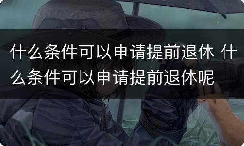 什么条件可以申请提前退休 什么条件可以申请提前退休呢