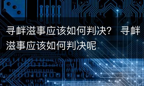 寻衅滋事应该如何判决？ 寻衅滋事应该如何判决呢