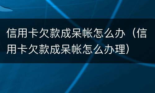 信用卡欠款成呆帐怎么办（信用卡欠款成呆帐怎么办理）