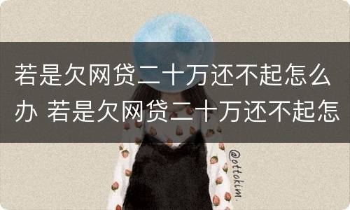 若是欠网贷二十万还不起怎么办 若是欠网贷二十万还不起怎么办呢