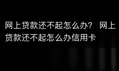 网上贷款还不起怎么办？ 网上贷款还不起怎么办信用卡