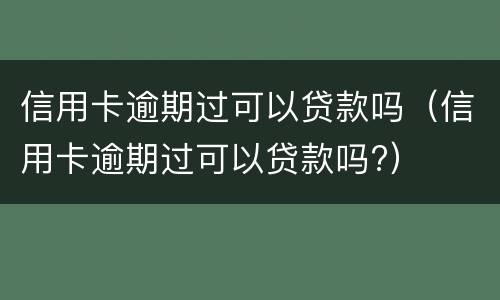 信用卡逾期过可以贷款吗（信用卡逾期过可以贷款吗?）
