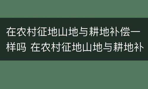 在农村征地山地与耕地补偿一样吗 在农村征地山地与耕地补偿一样吗怎么办