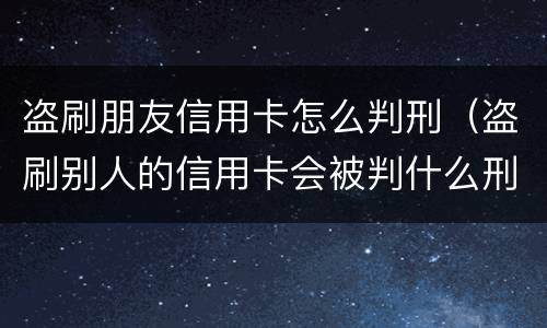 盗刷朋友信用卡怎么判刑（盗刷别人的信用卡会被判什么刑?）