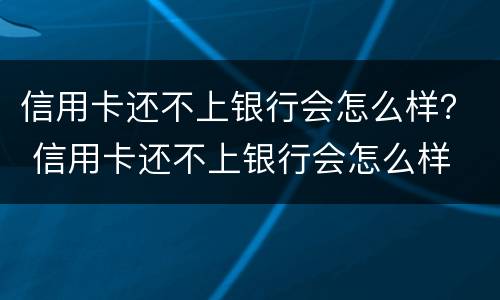 信用卡还不上银行会怎么样？ 信用卡还不上银行会怎么样