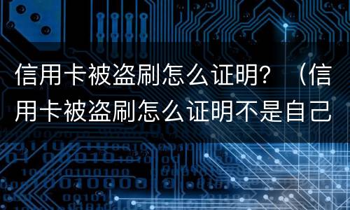 信用卡被盗刷怎么证明？（信用卡被盗刷怎么证明不是自己刷的）