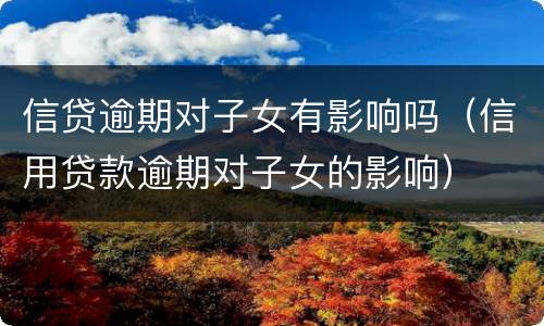 信贷逾期对子女有影响吗（信用贷款逾期对子女的影响）