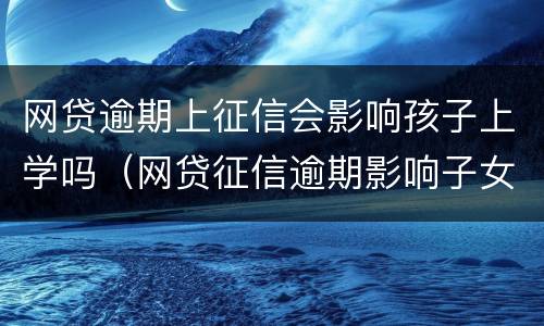 网贷逾期上征信会影响孩子上学吗（网贷征信逾期影响子女上学）