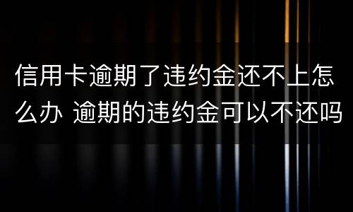 信用卡逾期了违约金还不上怎么办 逾期的违约金可以不还吗