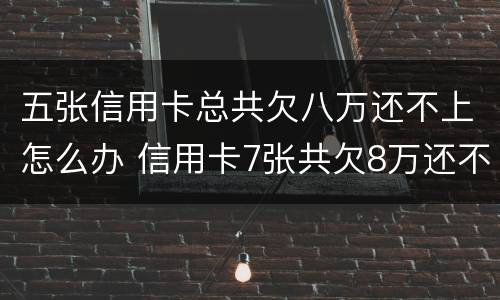 五张信用卡总共欠八万还不上怎么办 信用卡7张共欠8万还不起什么后果