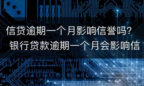 信贷逾期一个月影响信誉吗？ 银行贷款逾期一个月会影响信用吗