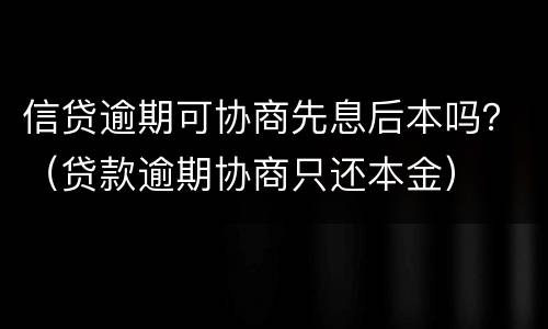 信贷逾期可协商先息后本吗？（贷款逾期协商只还本金）