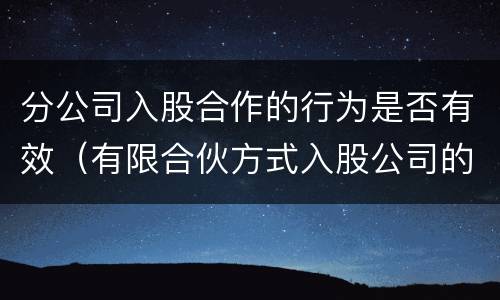 分公司入股合作的行为是否有效（有限合伙方式入股公司的利弊）