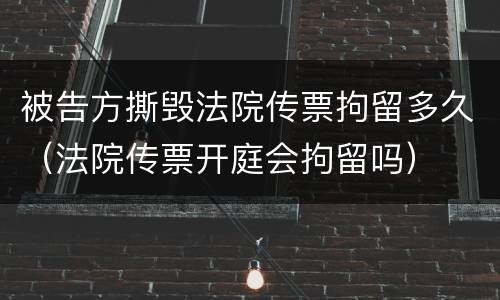 被告方撕毁法院传票拘留多久（法院传票开庭会拘留吗）