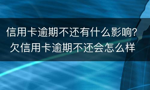信用卡逾期不还有什么影响？ 欠信用卡逾期不还会怎么样