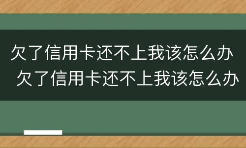 欠了信用卡还不上我该怎么办 欠了信用卡还不上我该怎么办呢