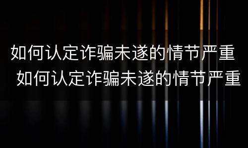 如何认定诈骗未遂的情节严重 如何认定诈骗未遂的情节严重标准