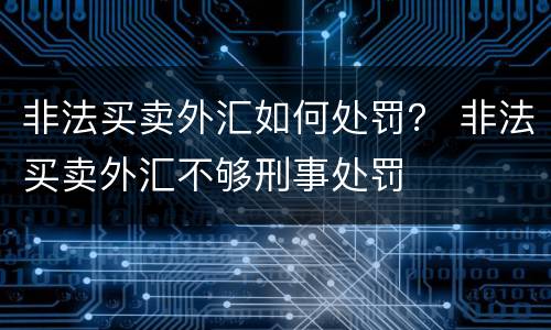 非法买卖外汇如何处罚？ 非法买卖外汇不够刑事处罚