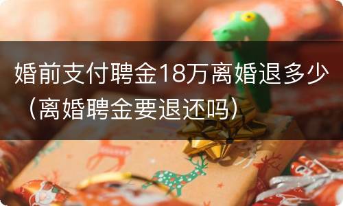 婚前支付聘金18万离婚退多少（离婚聘金要退还吗）