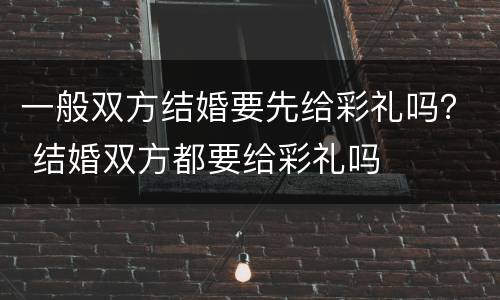 一般双方结婚要先给彩礼吗？ 结婚双方都要给彩礼吗