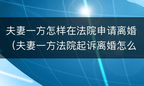 夫妻一方怎样在法院申请离婚（夫妻一方法院起诉离婚怎么办）