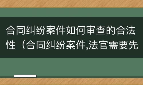 合同纠纷案件如何审查的合法性（合同纠纷案件,法官需要先审查合同有效性吗）