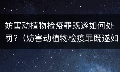 妨害动植物检疫罪既遂如何处罚?（妨害动植物检疫罪既遂如何处罚）