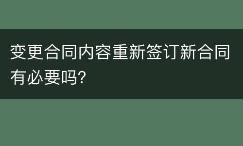 变更合同内容重新签订新合同有必要吗？