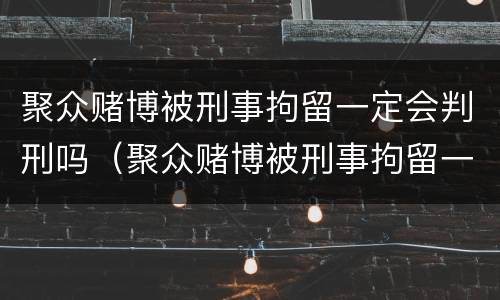 聚众赌博被刑事拘留一定会判刑吗（聚众赌博被刑事拘留一定会判刑吗）