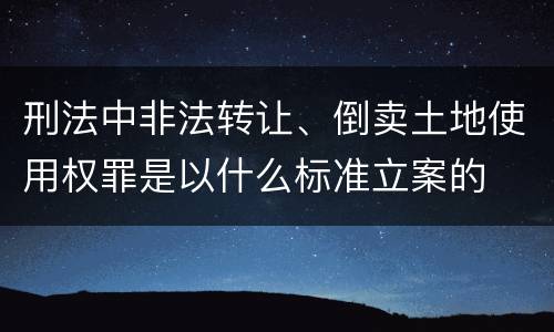 刑法中非法转让、倒卖土地使用权罪是以什么标准立案的