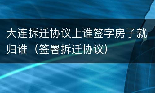 大连拆迁协议上谁签字房子就归谁（签署拆迁协议）