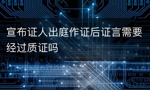 宣布证人出庭作证后证言需要经过质证吗