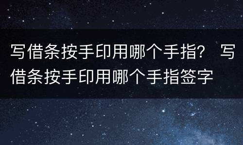 写借条按手印用哪个手指？ 写借条按手印用哪个手指签字